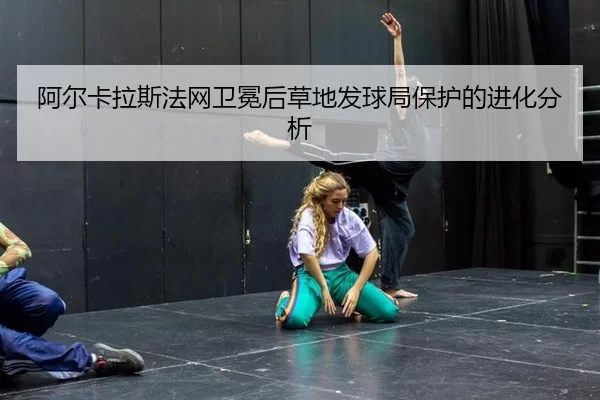 阿尔卡拉斯法网卫冕后草地发球局保护的进化分析